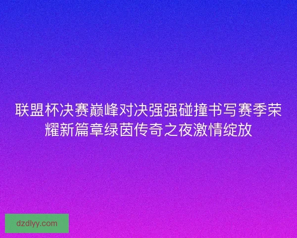 联盟杯决赛巅峰对决强强碰撞书写赛季荣耀新篇章绿茵传奇之夜激情绽放