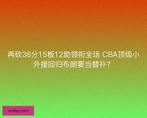 再砍36分15板12助领衔全场 CBA顶级小外援回归布朗要当替补？