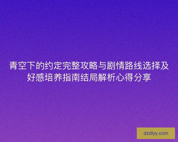 青空下的约定完整攻略与剧情路线选择及好感培养指南结局解析心得分享