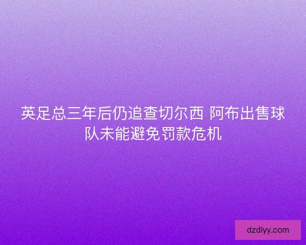 英足总三年后仍追查切尔西 阿布出售球队未能避免罚款危机