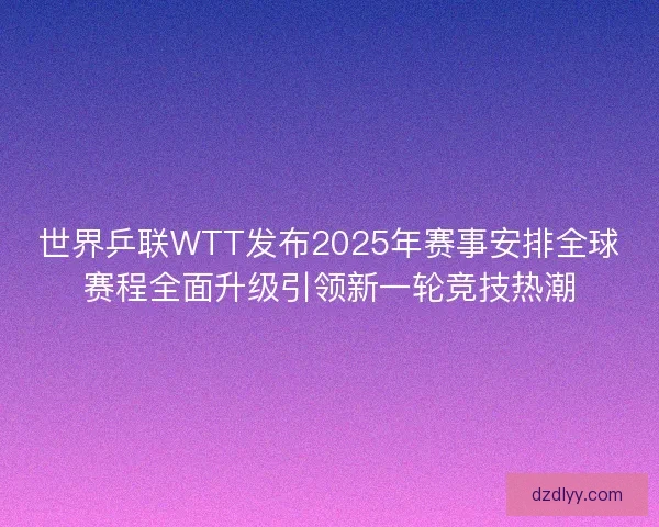 世界乒联WTT发布2025年赛事安排全球赛程全面升级引领新一轮竞技热潮