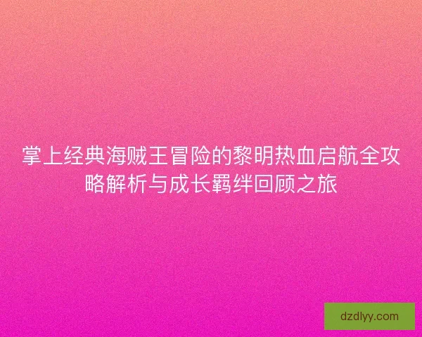 掌上经典海贼王冒险的黎明热血启航全攻略解析与成长羁绊回顾之旅